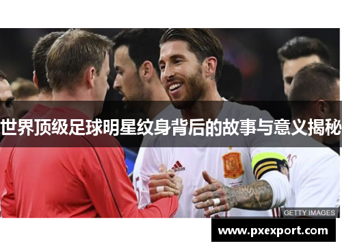 世界顶级足球明星纹身背后的故事与意义揭秘