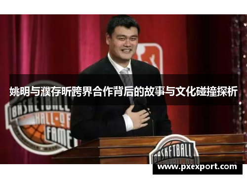 姚明与濮存昕跨界合作背后的故事与文化碰撞探析