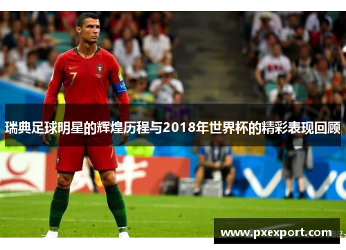 瑞典足球明星的辉煌历程与2018年世界杯的精彩表现回顾