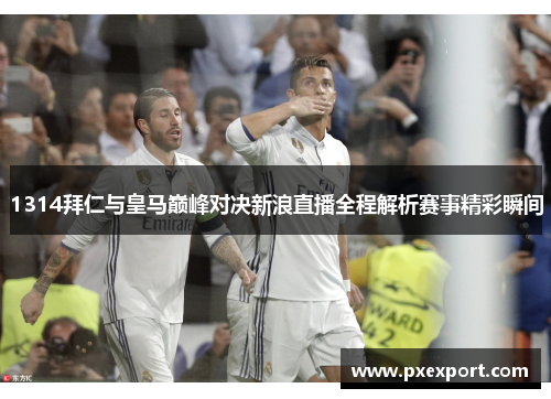 1314拜仁与皇马巅峰对决新浪直播全程解析赛事精彩瞬间