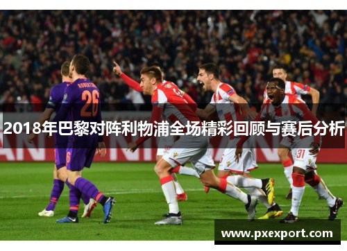 2018年巴黎对阵利物浦全场精彩回顾与赛后分析