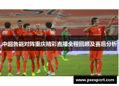 中超鲁能对阵重庆精彩直播全程回顾及赛后分析