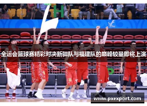 全运会篮球赛精彩对决新疆队与福建队的巅峰较量即将上演