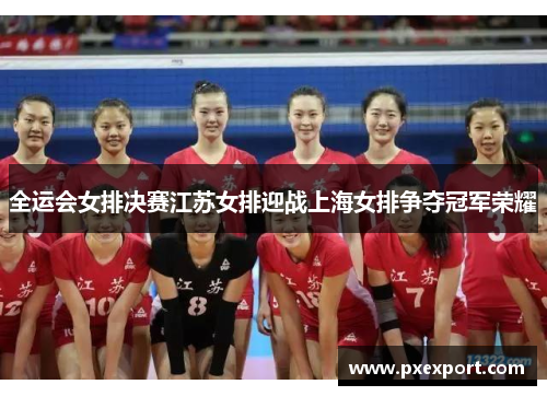 全运会女排决赛江苏女排迎战上海女排争夺冠军荣耀