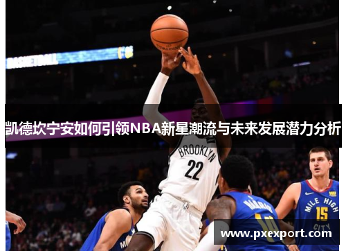 凯德坎宁安如何引领NBA新星潮流与未来发展潜力分析