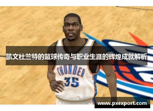凯文杜兰特的篮球传奇与职业生涯的辉煌成就解析