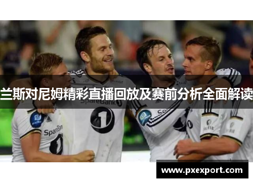 兰斯对尼姆精彩直播回放及赛前分析全面解读