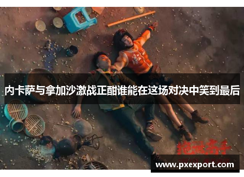 内卡萨与拿加沙激战正酣谁能在这场对决中笑到最后