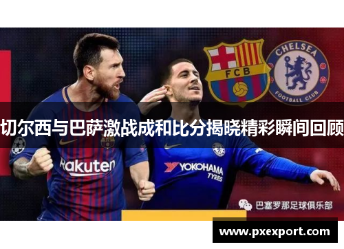 切尔西与巴萨激战成和比分揭晓精彩瞬间回顾