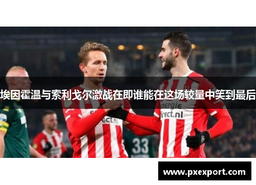 埃因霍温与索利戈尔激战在即谁能在这场较量中笑到最后