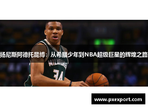 扬尼斯阿德托昆博：从希腊少年到NBA超级巨星的辉煌之路